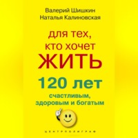 Валерий Шишкин. Для тех, кто хочет жить 120 лет счастливым, здоровым и богатым