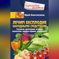 Юрий Константинов. Лечим бесплодие народными средствами. Гомеопатия, ароматерапия, витамины, теплолечение, народная медицина, афродизиаки…