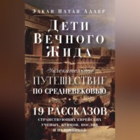 Элкан Натан Адлер. Дети Вечного Жида, или Увлекательное путешествие по Средневековью. 19 рассказов странствующих еврейских ученых, купцов, послов и паломников