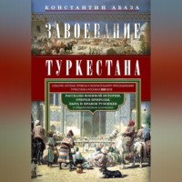Константин Абаза. Завоевание Туркестана. Рассказы военной истории, очерки природы, быта и нравов туземцев в общедоступном изложении