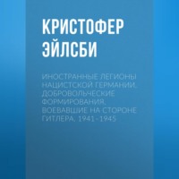 Кристофер Эйлсби. Иностранные легионы нацистской Германии. Добровольческие формирования, воевавшие на стороне Гитлера. 1941–1945
