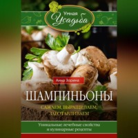 . Шампиньоны. Сажаем, выращиваем, заготавливаем. Уникальные лечебные свойства и кулинарные рецепты