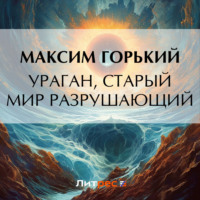 Максим Горький. Ураган, старый мир разрушающий