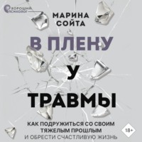 . В плену у травмы. Как подружиться со своим тяжелым прошлым и обрести счастливую жизнь