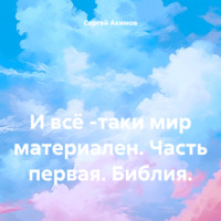 Сергей Александрович Акимов. И всё -таки мир материален. Часть первая. Библия.