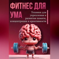 . Фитнес для ума. Техники для укрепления и развития памяти, концентрации и креативности