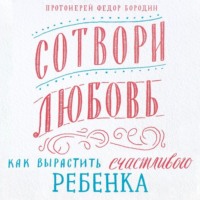. Сотвори любовь. Как вырастить счастливого ребенка