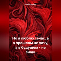 . Но я люблю сечас, а в прошлом не хочу, а в будущем – не знаю