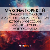 Максим Горький. Изложение фактов и дум, от взаимодействия которых отсохли лучшие куски моего сердца