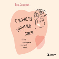 . Сначала обними себя. Книга поддержки молодой мамы
