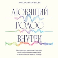 . Любящий голос внутри. Как приручить внутреннего критика, чтобы перестать наказывать себя за свои ошибки и обрести свободу