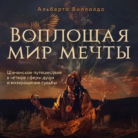 Альберто Виллолдо. Воплощая мир мечты. Шаманское путешествие в четыре сферы души и возвращение судьбы