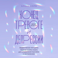 . Конец тревоге и депрессии. Эффективная методика перенастройки мозга для управления мыслями и настроением