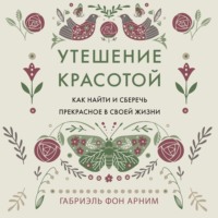 Габриэль фон Арним. Утешение красотой. Как найти и сберечь прекрасное в своей жизни