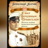 Александр Васильевич Колчак. Я был Верховным Правителем… Протоколы заседания Чрезвычайной Следственной Комиссии
