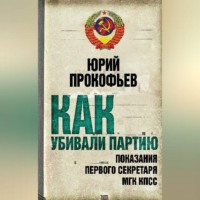 . Как убивали партию. Показания Первого Секретаря МГК КПСС