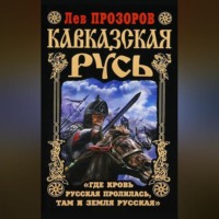 Лев Прозоров. Кавказская Русь. «Где кровь Русская пролилась, там и Земля Русская»
