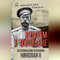 . С царем в Тобольске. Воспоминания охранника Николая II