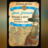 Геннадий Жигарев. Иван Грозный. Победы и враги первого русского царя