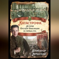 Александр Керенский. Катастрофа. История Русской Революции из первых рук