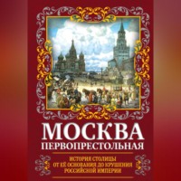 . Москва Первопрестольная. История столицы от ее основания до крушения Российской империи