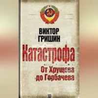 . Катастрофа. От Хрущева до Горбачева