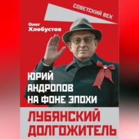 Олег Хлобустов. Лубянский долгожитель. Юрий Андропов на фоне эпохи
