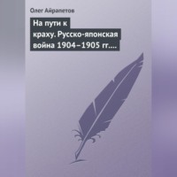 Олег Айрапетов. На пути к краху. Русско-японская война 1904–1905 гг. Военно-политическая история