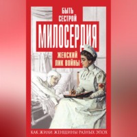 Группа авторов. Быть сестрой милосердия. Женский лик войны