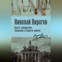 Николай Иванович Пирогов. Быть хирургом. Записки старого врача