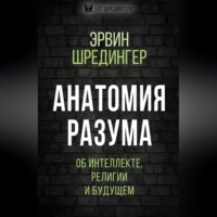 Эрвин Шрёдингер. Анатомия разума. Об интеллекте, религии и будущем
