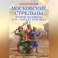 А. Е. Писарев. Московские стрельцы первой половины XVII – Начала XVIII века. «Из самопалов стрелять ловки»