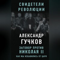 Александр Гучков. Заговор против Николая II. Как мы избавились от царя