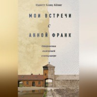 . Мои встречи с Анной Франк. Откровения выжившей в концлагере