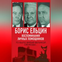 . Борис Ельцин. Воспоминания личных помощников. То было время великой свободы…