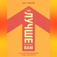 Расс Ларауэй. Чем лучше им, тем лучше вам. Стать хорошим менеджером проще, чем кажется