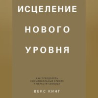 . Исцеление нового уровня. Как преодолеть эмоциональный кризис и обрести свободу