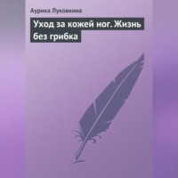 Аурика Луковкина. Уход за кожей ног. Жизнь без грибка