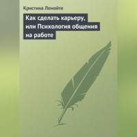 Кристина Лемайте. Как сделать карьеру, или Психология общения на работе