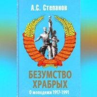 . Безумство храбрых. О молодежи 1917 – 1991 годов