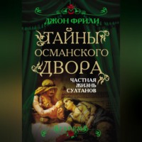 Джон Фрили. Тайны Османского двора. Частная жизнь султанов