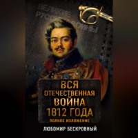 Любомир Бескровный. Вся Отечественная война 1812 года. Полное изложение
