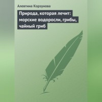 Алевтина Корзунова. Природа, которая лечит: морские водоросли, грибы, чайный гриб