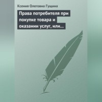 Ксения Олеговна Гущина. Права потребителя при покупке товара и оказании услуг, или Потребитель всегда прав