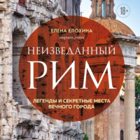 . Неизведанный Рим. Легенды и секретные места Вечного города