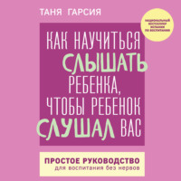. Как научиться слышать ребенка, чтобы ребенок слушал вас. Простое руководство для воспитания без нервов