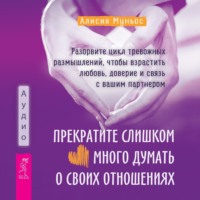 Алисия Муньос. Прекратите слишком много думать о своих отношениях: разорвите цикл тревожных размышлений, чтобы взрастить любовь, доверие и связь с вашим партнером