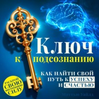 Мэттью Уайлд. Ключ к подсознанию. Как найти свой путь к успеху и счастью