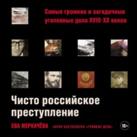 . Чисто российское преступление: Самые громкие и загадочные уголовные дела XVIII–XX веков