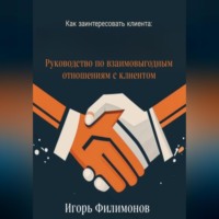 Игорь Филимонов. Как заинтересовать клиента: руководство по взаимовыгодным отношением с клиентом
